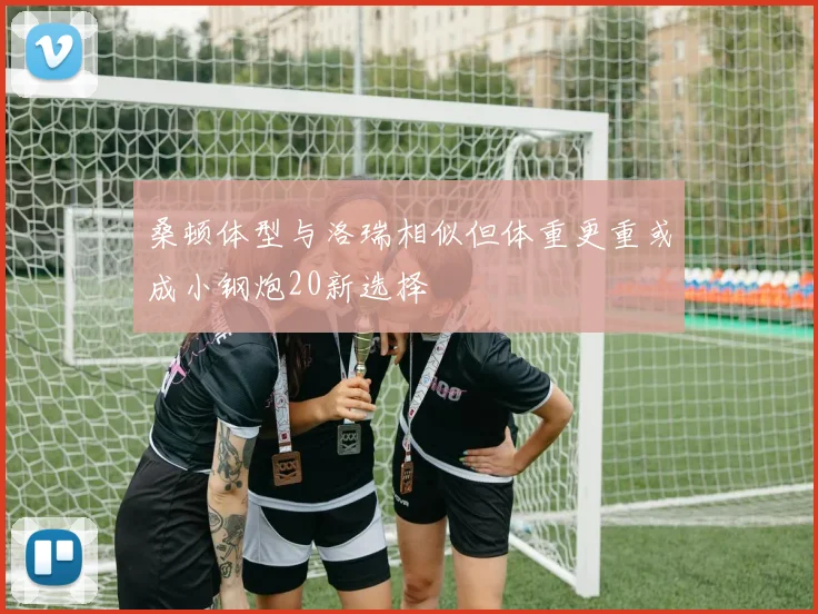 桑顿体型与洛瑞相似但体重更重或成小钢炮20新选择