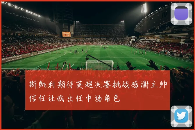 斯凯利期待英超决赛挑战感谢主帅信任让我出任中场角色