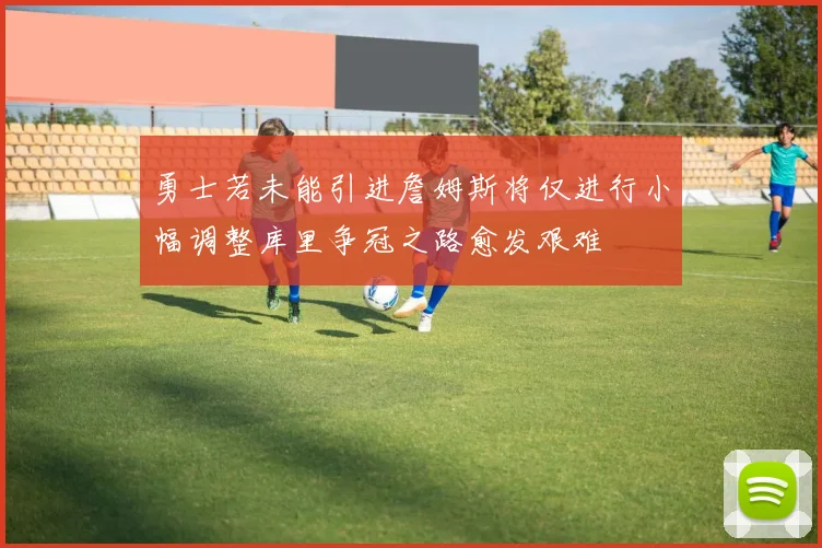 勇士若未能引进詹姆斯将仅进行小幅调整库里争冠之路愈发艰难