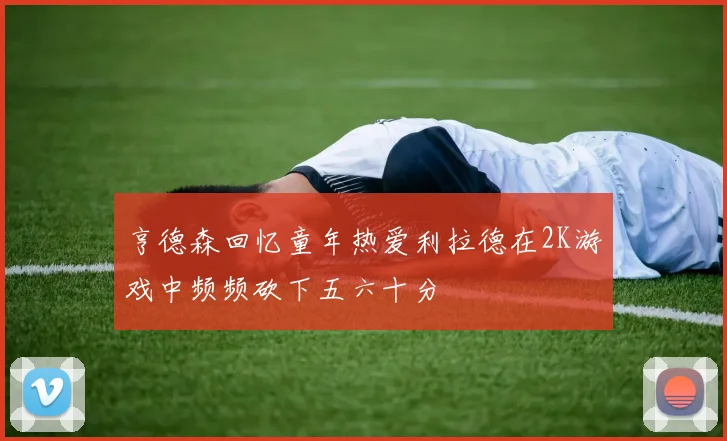 亨德森回忆童年热爱利拉德在2K游戏中频频砍下五六十分