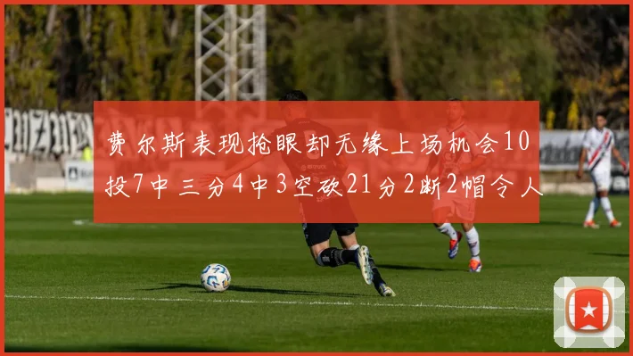 费尔斯表现抢眼却无缘上场机会10投7中三分4中3空砍21分2断2帽令人惋惜