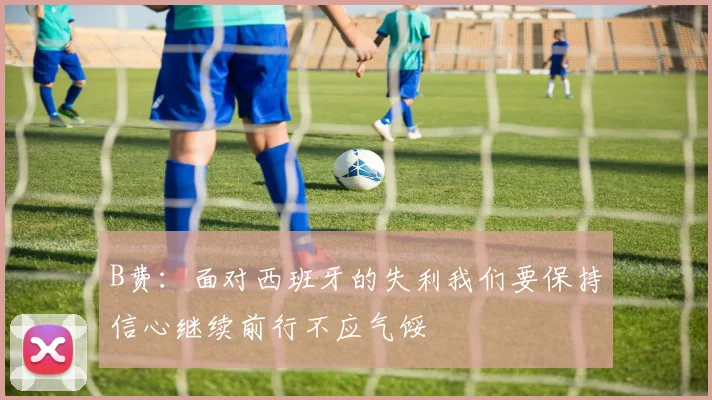 B费：面对西班牙的失利我们要保持信心继续前行不应气馁