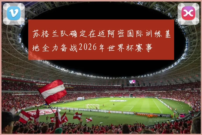 苏格兰队确定在迈阿密国际训练基地全力备战2026年世界杯赛事