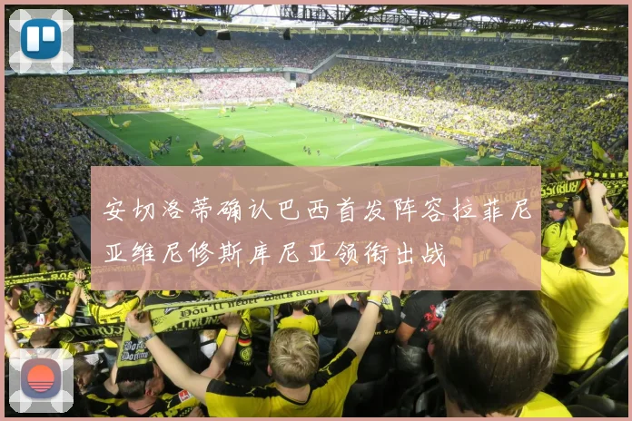 安切洛蒂确认巴西首发阵容拉菲尼亚维尼修斯库尼亚领衔出战