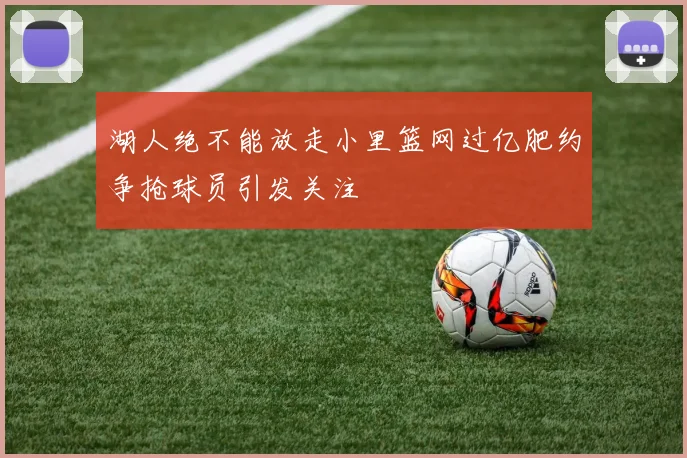 湖人绝不能放走小里篮网过亿肥约争抢球员引发关注