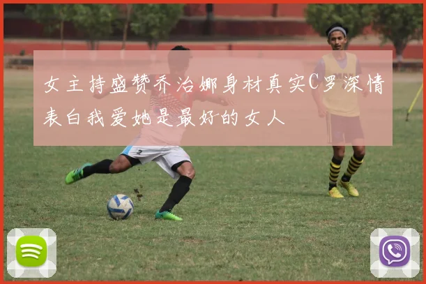 女主持盛赞乔治娜身材真实C罗深情表白我爱她是最好的女人