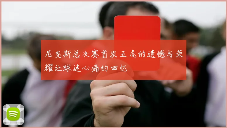 尼克斯总决赛首发五虎的遗憾与荣耀让球迷心痛的回忆