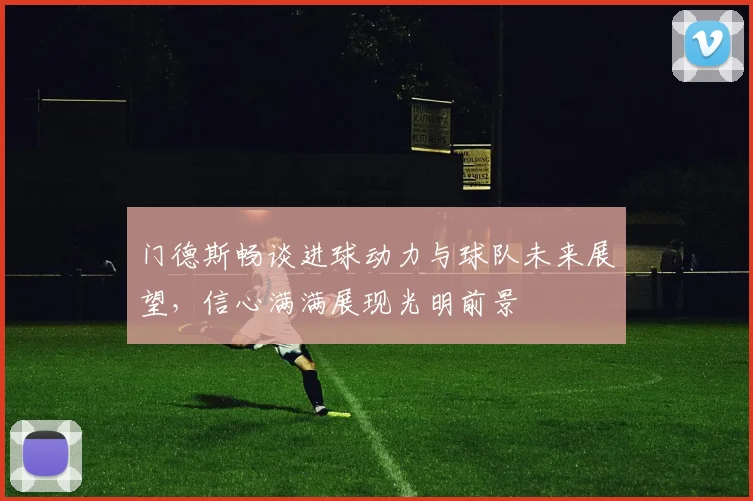 门德斯畅谈进球动力与球队未来展望，信心满满展现光明前景