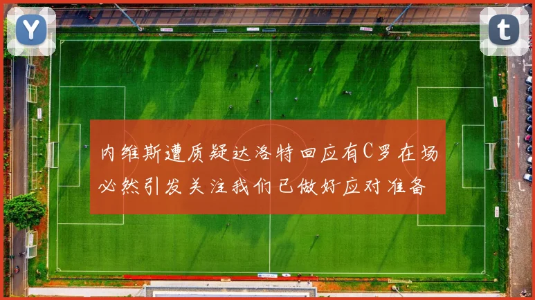 内维斯遭质疑达洛特回应有C罗在场必然引发关注我们已做好应对准备