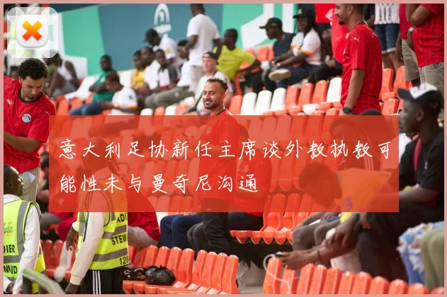 意大利足协新任主席谈外教执教可能性未与曼奇尼沟通