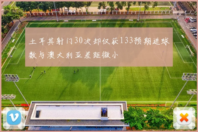 土耳其射门30次却仅获133预期进球数与澳大利亚差距微小