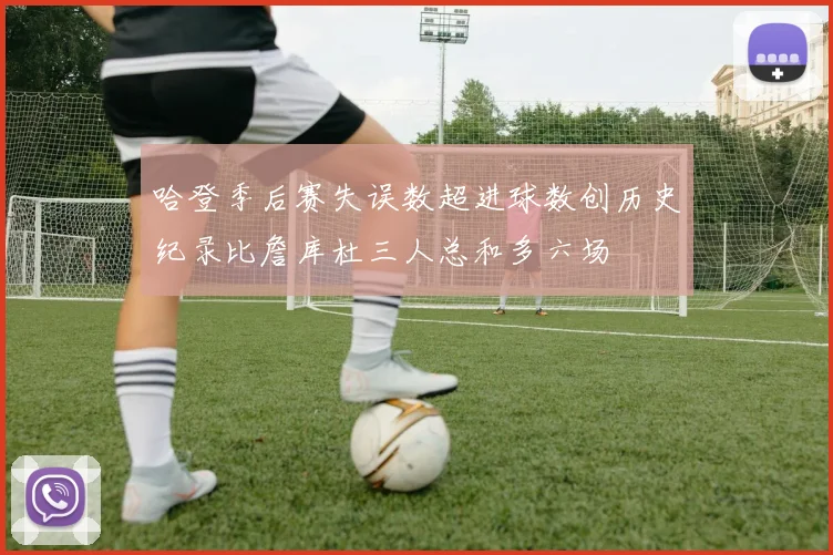 哈登季后赛失误数超进球数创历史纪录比詹库杜三人总和多六场