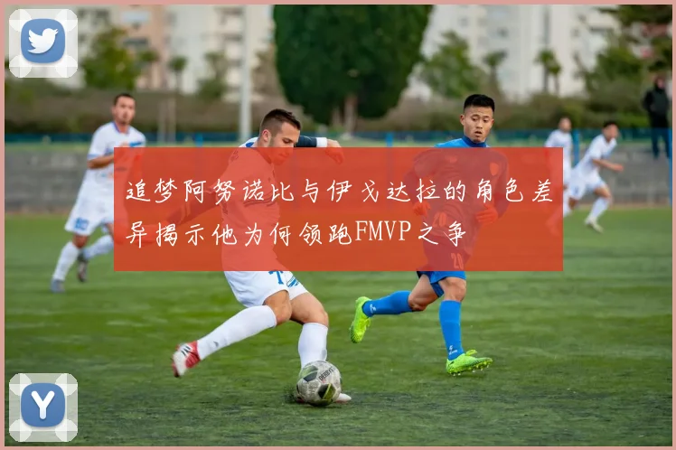 追梦阿努诺比与伊戈达拉的角色差异揭示他为何领跑FMVP之争