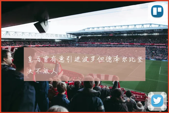 皇马曾有意引进波罗但德泽尔比坚决不放人