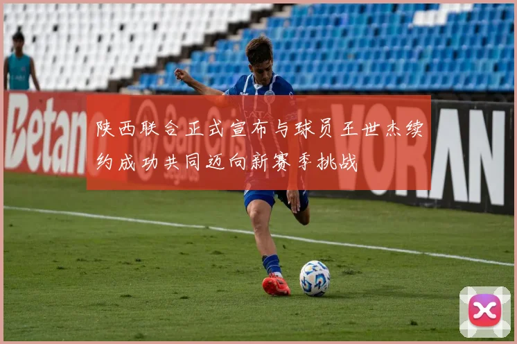 陕西联合正式宣布与球员王世杰续约成功共同迈向新赛季挑战