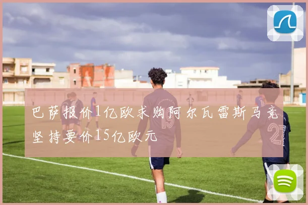 巴萨报价1亿欧求购阿尔瓦雷斯马竞坚持要价15亿欧元