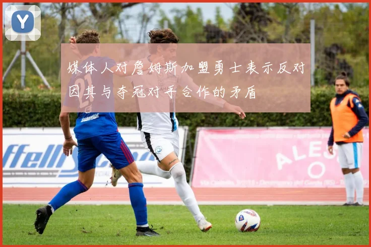 媒体人对詹姆斯加盟勇士表示反对因其与夺冠对手合作的矛盾