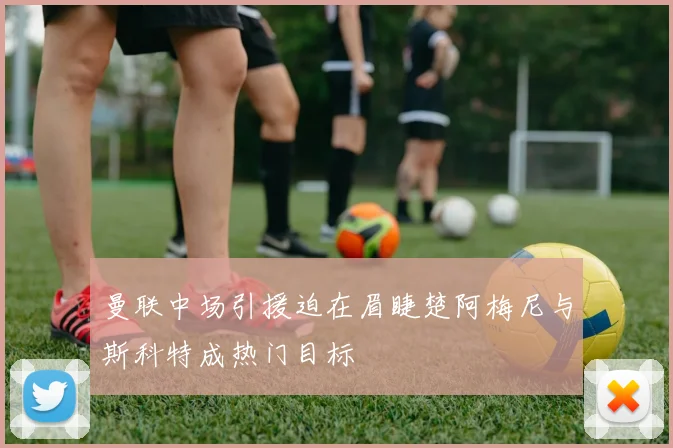 曼联中场引援迫在眉睫楚阿梅尼与斯科特成热门目标