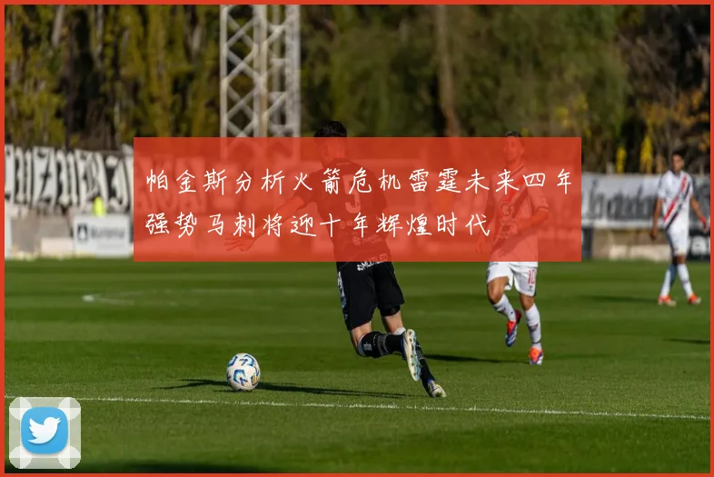 帕金斯分析火箭危机雷霆未来四年强势马刺将迎十年辉煌时代