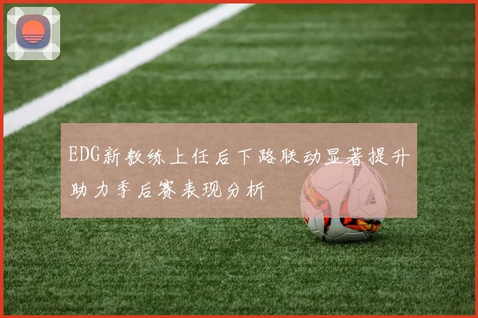 EDG新教练上任后下路联动显著提升助力季后赛表现分析