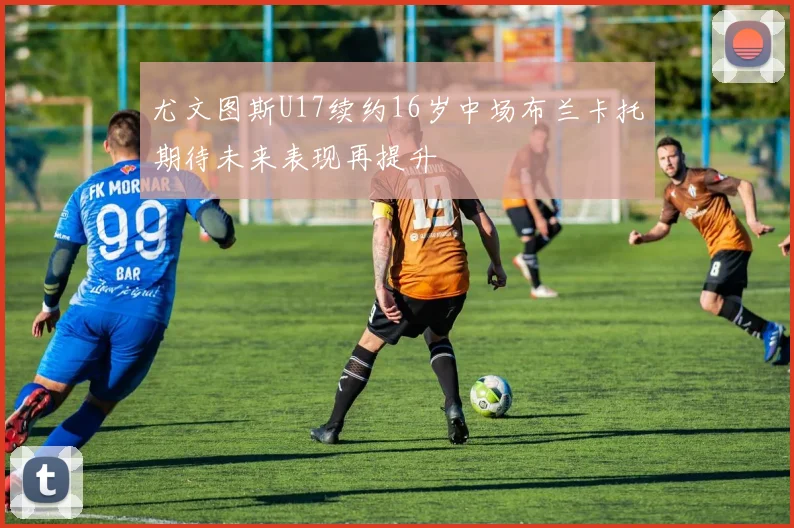尤文图斯U17续约16岁中场布兰卡托期待未来表现再提升
