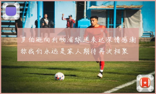 罗伯逊向利物浦球迷表达深情感谢称我们永远是家人期待再次相聚