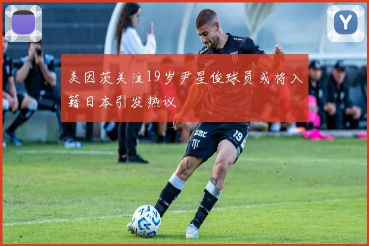 美因茨关注19岁尹星俊球员或将入籍日本引发热议