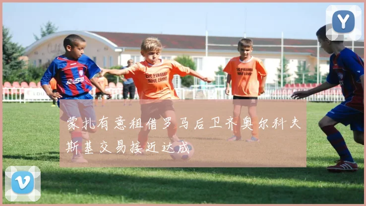 蒙扎有意租借罗马后卫齐奥尔科夫斯基交易接近达成