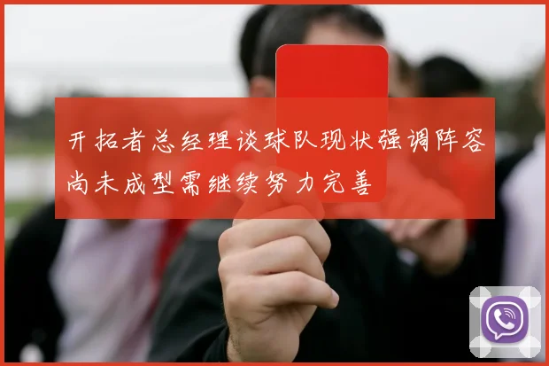 开拓者总经理谈球队现状强调阵容尚未成型需继续努力完善