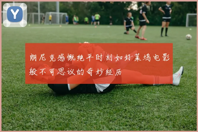 朗尼克感慨绝平时刻如好莱坞电影般不可思议的奇妙经历
