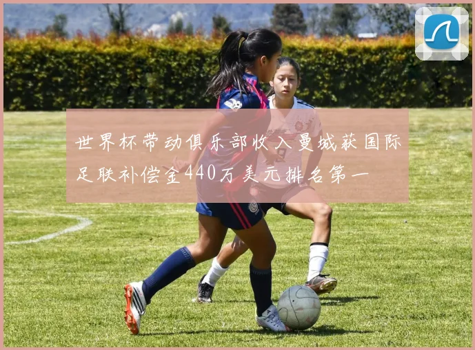 世界杯带动俱乐部收入曼城获国际足联补偿金440万美元排名第一