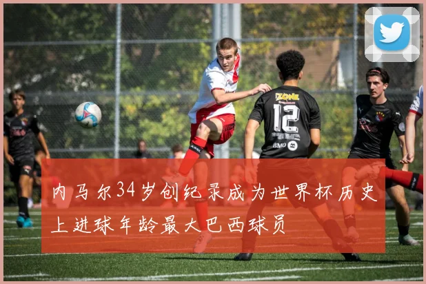内马尔34岁创纪录成为世界杯历史上进球年龄最大巴西球员