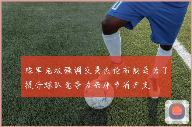 绿军老板强调交易杰伦布朗是为了提升球队竞争力而非节省开支