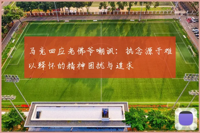 马竞回应老佛爷嘲讽：执念源于难以释怀的精神困扰与追求