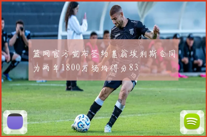 篮网官方宣布签约基翁埃利斯合同为两年1800万场均得分83