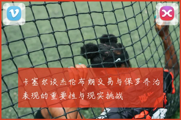 卡塞尔谈杰伦布朗交易与保罗乔治表现的重要性与现实挑战