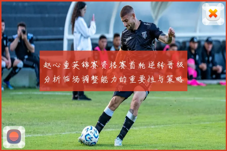 赵心童英锦赛资格赛首轮逆转晋级分析临场调整能力的重要性与策略探讨