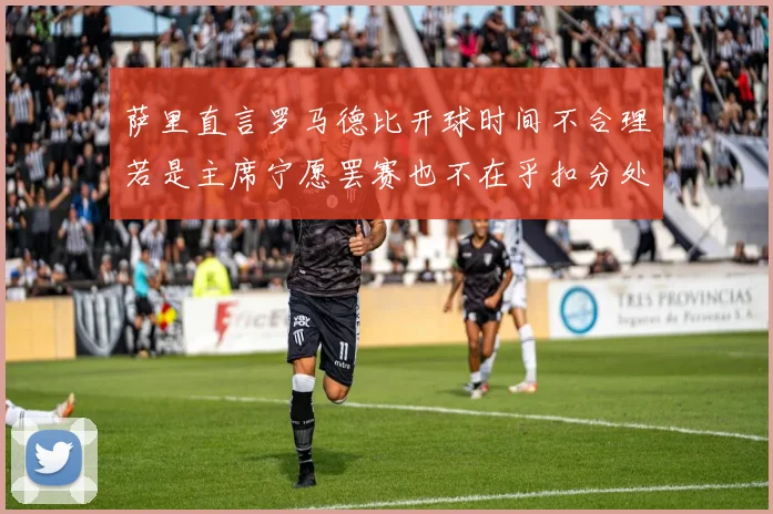 萨里直言罗马德比开球时间不合理若是主席宁愿罢赛也不在乎扣分处罚