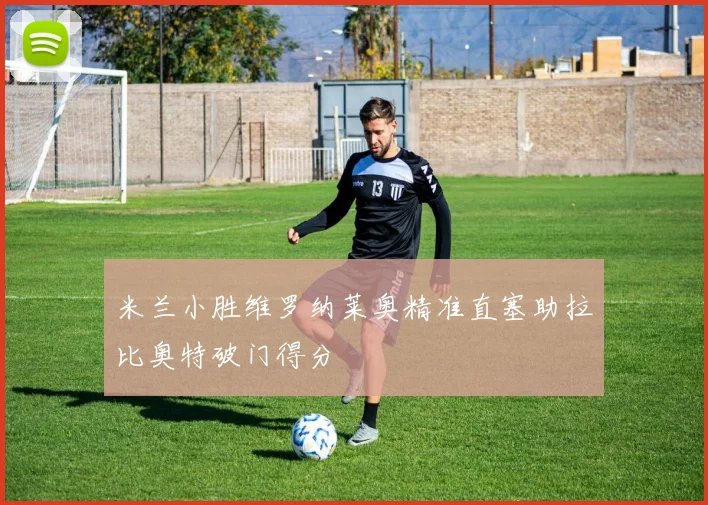 米兰小胜维罗纳莱奥精准直塞助拉比奥特破门得分